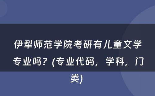 伊犁师范学院考研有儿童文学专业吗？(专业代码，学科，门类) 