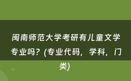 闽南师范大学考研有儿童文学专业吗？(专业代码，学科，门类) 