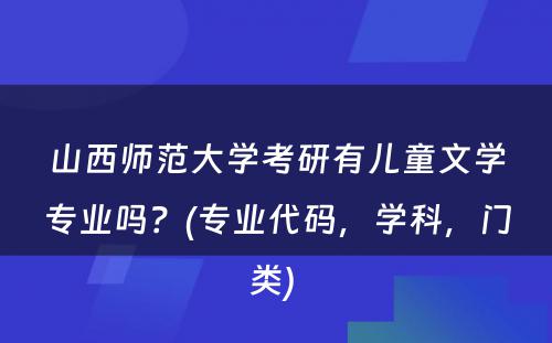 山西师范大学考研有儿童文学专业吗？(专业代码，学科，门类) 