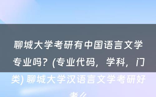 聊城大学考研有中国语言文学专业吗？(专业代码，学科，门类) 聊城大学汉语言文学考研好考么