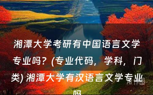 湘潭大学考研有中国语言文学专业吗？(专业代码，学科，门类) 湘潭大学有汉语言文学专业吗