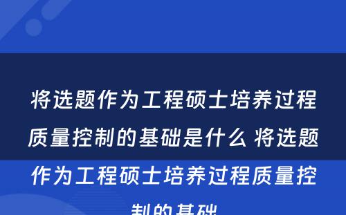 将选题作为工程硕士培养过程质量控制的基础是什么 将选题作为工程硕士培养过程质量控制的基础