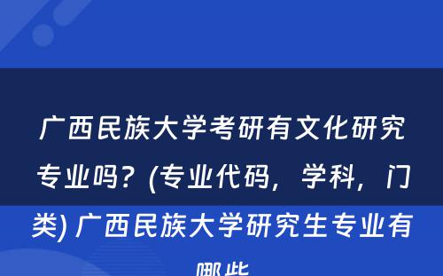 广西民族大学考研有文化研究专业吗？(专业代码，学科，门类) 广西民族大学研究生专业有哪些