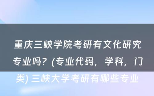 重庆三峡学院考研有文化研究专业吗？(专业代码，学科，门类) 三峡大学考研有哪些专业