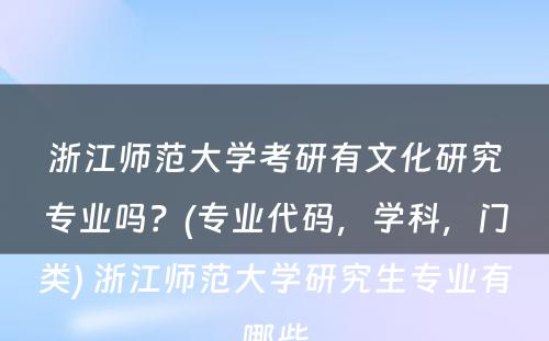 浙江师范大学考研有文化研究专业吗？(专业代码，学科，门类) 浙江师范大学研究生专业有哪些