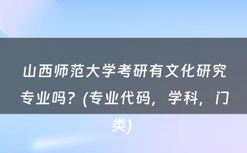 山西师范大学考研有文化研究专业吗？(专业代码，学科，门类) 