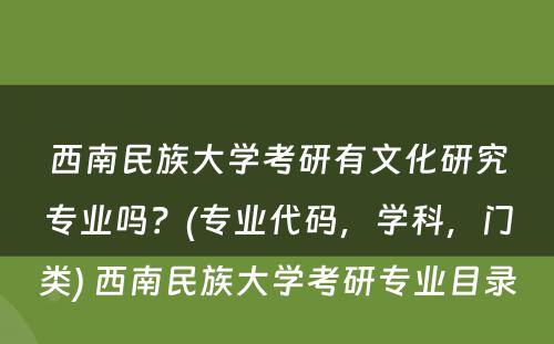 西南民族大学考研有文化研究专业吗？(专业代码，学科，门类) 西南民族大学考研专业目录