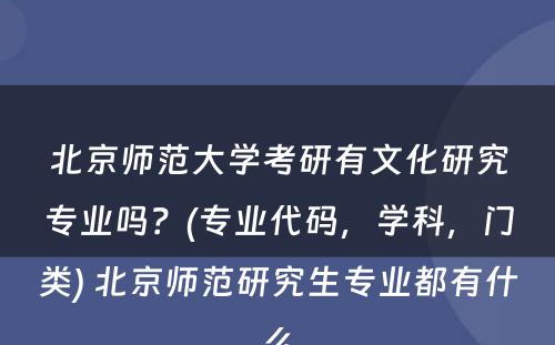 北京师范大学考研有文化研究专业吗？(专业代码，学科，门类) 北京师范研究生专业都有什么