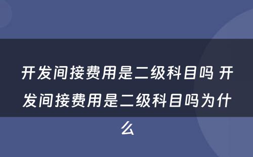 开发间接费用是二级科目吗 开发间接费用是二级科目吗为什么