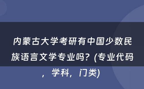 内蒙古大学考研有中国少数民族语言文学专业吗？(专业代码，学科，门类) 