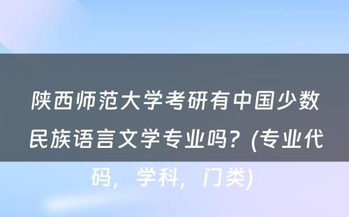 陕西师范大学考研有中国少数民族语言文学专业吗？(专业代码，学科，门类) 