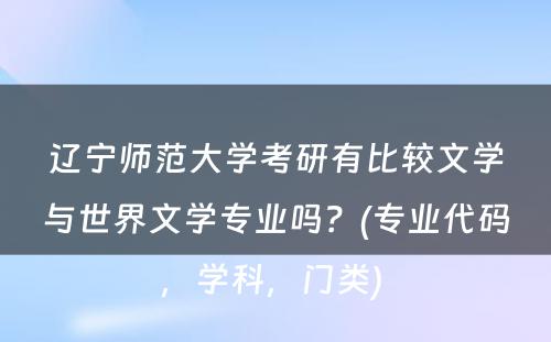 辽宁师范大学考研有比较文学与世界文学专业吗？(专业代码，学科，门类) 