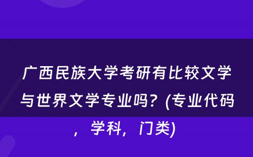 广西民族大学考研有比较文学与世界文学专业吗？(专业代码，学科，门类) 