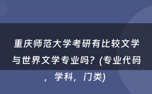 重庆师范大学考研有比较文学与世界文学专业吗？(专业代码，学科，门类) 