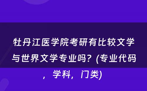 牡丹江医学院考研有比较文学与世界文学专业吗？(专业代码，学科，门类) 