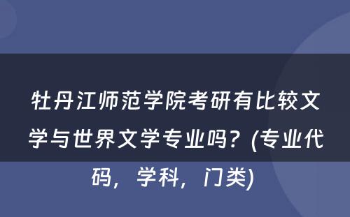 牡丹江师范学院考研有比较文学与世界文学专业吗？(专业代码，学科，门类) 