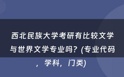 西北民族大学考研有比较文学与世界文学专业吗？(专业代码，学科，门类) 