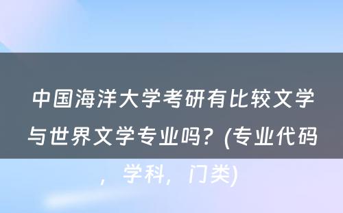 中国海洋大学考研有比较文学与世界文学专业吗？(专业代码，学科，门类) 