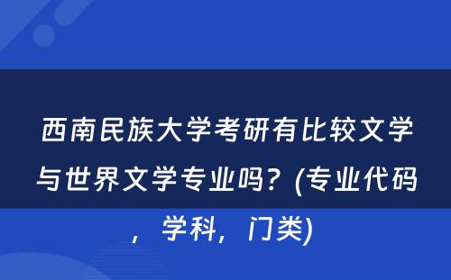 西南民族大学考研有比较文学与世界文学专业吗？(专业代码，学科，门类) 