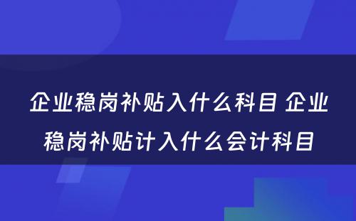企业稳岗补贴入什么科目 企业稳岗补贴计入什么会计科目