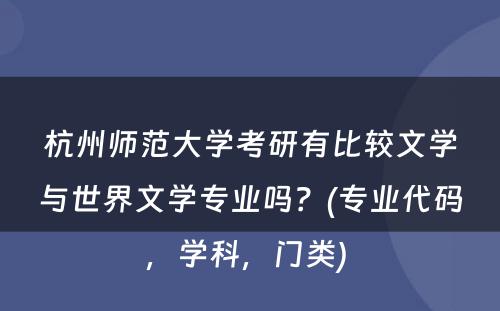 杭州师范大学考研有比较文学与世界文学专业吗？(专业代码，学科，门类) 