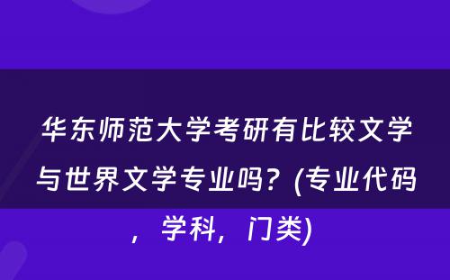 华东师范大学考研有比较文学与世界文学专业吗？(专业代码，学科，门类) 