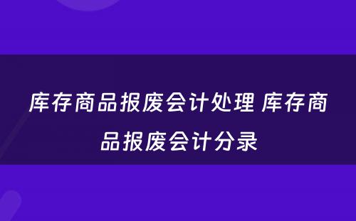 库存商品报废会计处理 库存商品报废会计分录