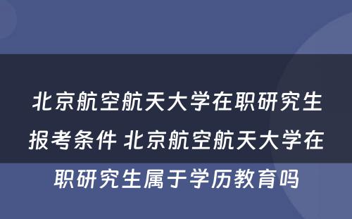 北京航空航天大学在职研究生报考条件 北京航空航天大学在职研究生属于学历教育吗