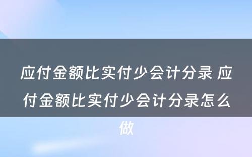 应付金额比实付少会计分录 应付金额比实付少会计分录怎么做