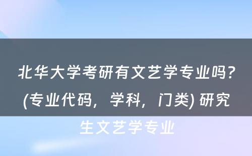 北华大学考研有文艺学专业吗？(专业代码，学科，门类) 研究生文艺学专业