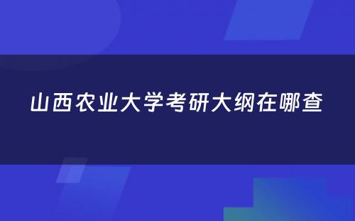 山西农业大学考研大纲在哪查 