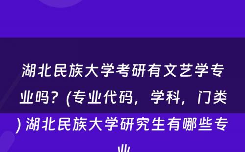 湖北民族大学考研有文艺学专业吗？(专业代码，学科，门类) 湖北民族大学研究生有哪些专业