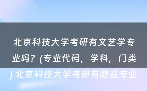 北京科技大学考研有文艺学专业吗？(专业代码，学科，门类) 北京科技大学考研有哪些专业