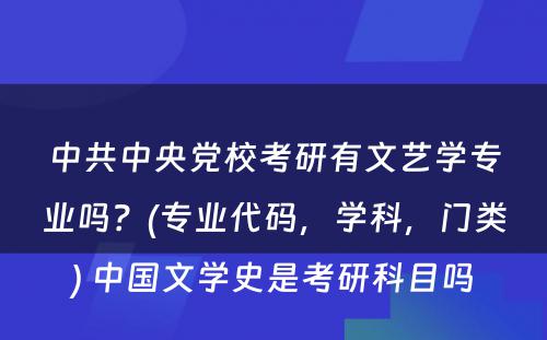 中共中央党校考研有文艺学专业吗？(专业代码，学科，门类) 中国文学史是考研科目吗