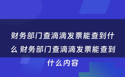 财务部门查滴滴发票能查到什么 财务部门查滴滴发票能查到什么内容
