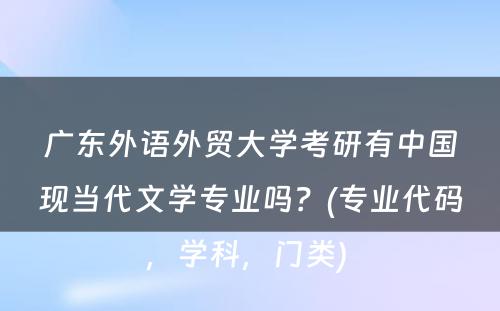 广东外语外贸大学考研有中国现当代文学专业吗？(专业代码，学科，门类) 