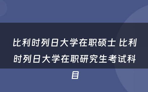 比利时列日大学在职硕士 比利时列日大学在职研究生考试科目