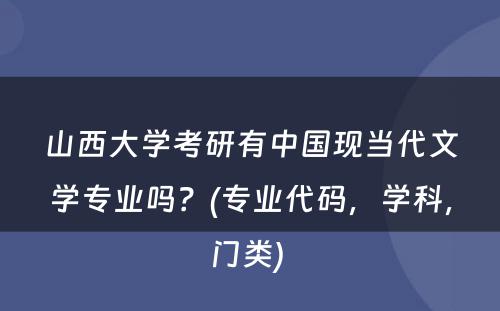 山西大学考研有中国现当代文学专业吗？(专业代码，学科，门类) 