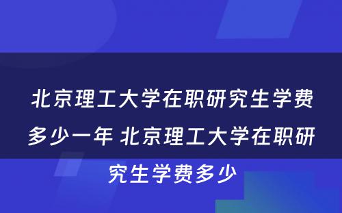 北京理工大学在职研究生学费多少一年 北京理工大学在职研究生学费多少