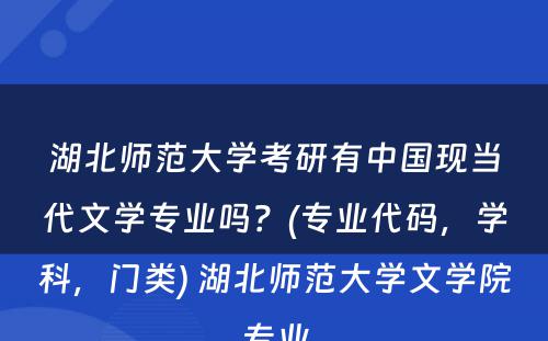 湖北师范大学考研有中国现当代文学专业吗？(专业代码，学科，门类) 湖北师范大学文学院专业