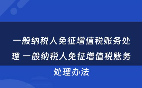一般纳税人免征增值税账务处理 一般纳税人免征增值税账务处理办法