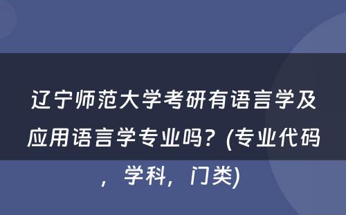 辽宁师范大学考研有语言学及应用语言学专业吗？(专业代码，学科，门类) 