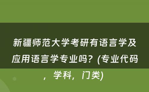 新疆师范大学考研有语言学及应用语言学专业吗？(专业代码，学科，门类) 