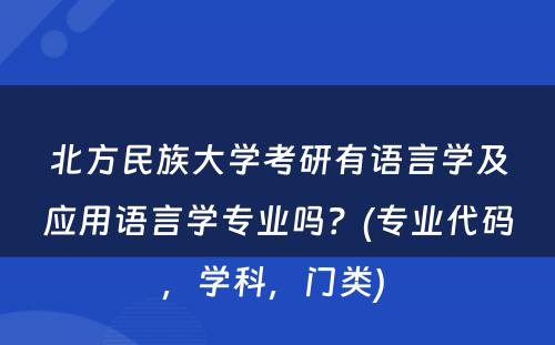 北方民族大学考研有语言学及应用语言学专业吗？(专业代码，学科，门类) 