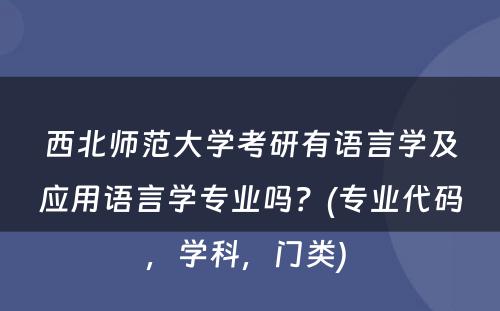 西北师范大学考研有语言学及应用语言学专业吗？(专业代码，学科，门类) 