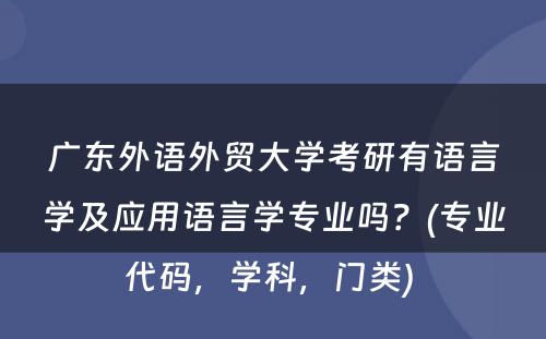 广东外语外贸大学考研有语言学及应用语言学专业吗？(专业代码，学科，门类) 