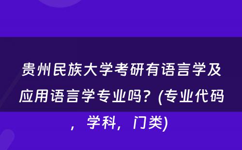 贵州民族大学考研有语言学及应用语言学专业吗？(专业代码，学科，门类) 