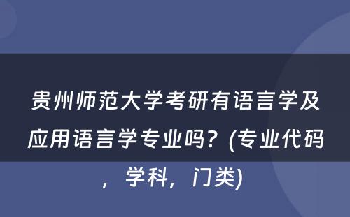 贵州师范大学考研有语言学及应用语言学专业吗？(专业代码，学科，门类) 