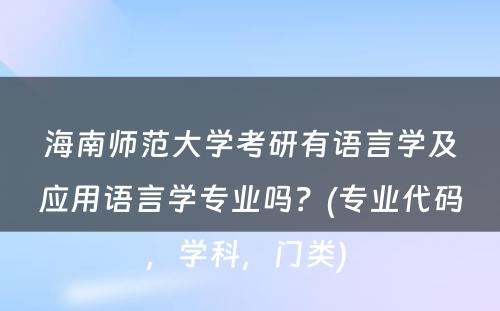 海南师范大学考研有语言学及应用语言学专业吗？(专业代码，学科，门类) 