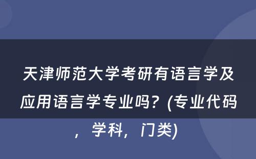 天津师范大学考研有语言学及应用语言学专业吗？(专业代码，学科，门类) 